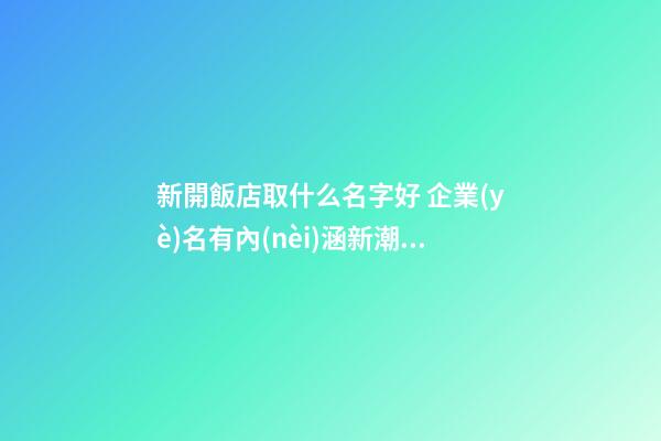 新開飯店取什么名字好 企業(yè)名有內(nèi)涵新潮推薦,起名之家